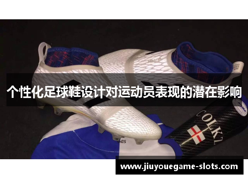 个性化足球鞋设计对运动员表现的潜在影响